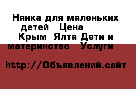 Нянка для маленьких детей › Цена ­ 500 - Крым, Ялта Дети и материнство » Услуги   